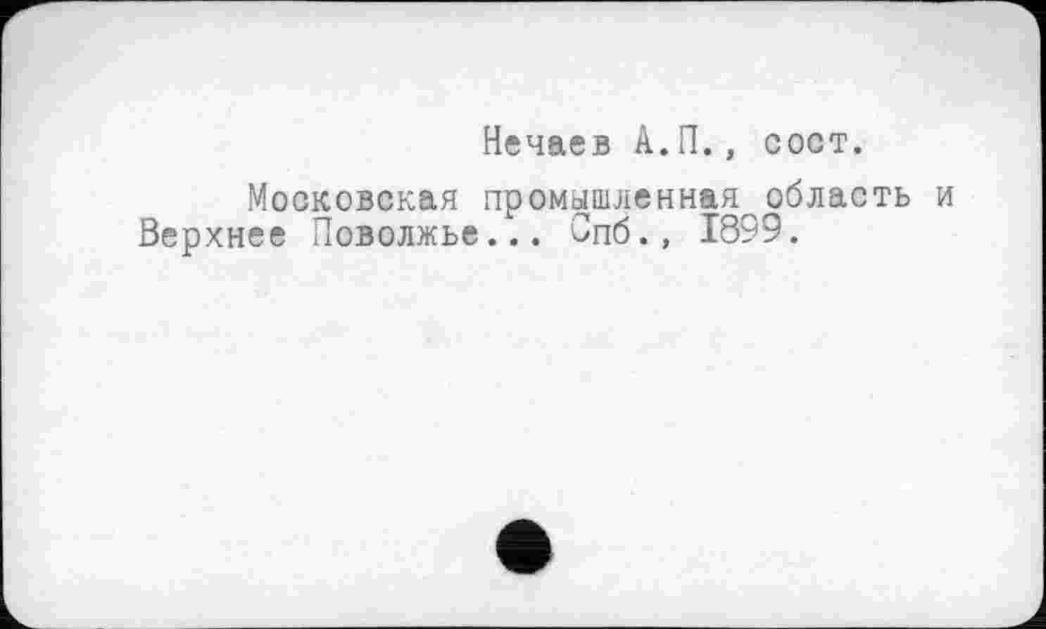 ﻿Нечаев А.П., сост.
Московская промышленная область и Верхнее Поволжье... Спб., 1899.